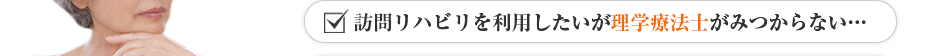 訪問リハビリを利用したいが理学療法士がみつからない…