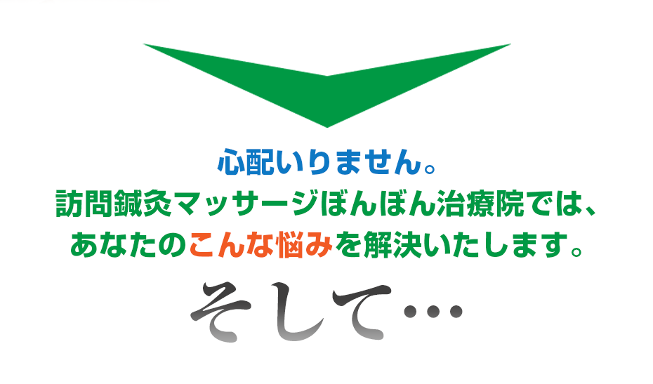 心配いりません。訪問鍼灸マッサージぼんぼん治療院  では、あなたのこんな悩みを解決いたします。そして・・・