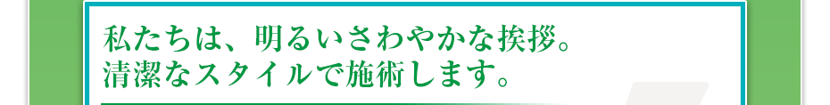 私たちは、明るいさわやかな挨拶。清潔なスタイルで施術します。