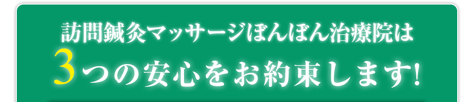 訪問鍼灸マッサージぼんぼん治療院  は3つの安心をお約束します!