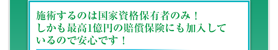 施術するのは国家資格保有者のみ！しかも最高1億円の賠償保険にも加入しているので安心です！