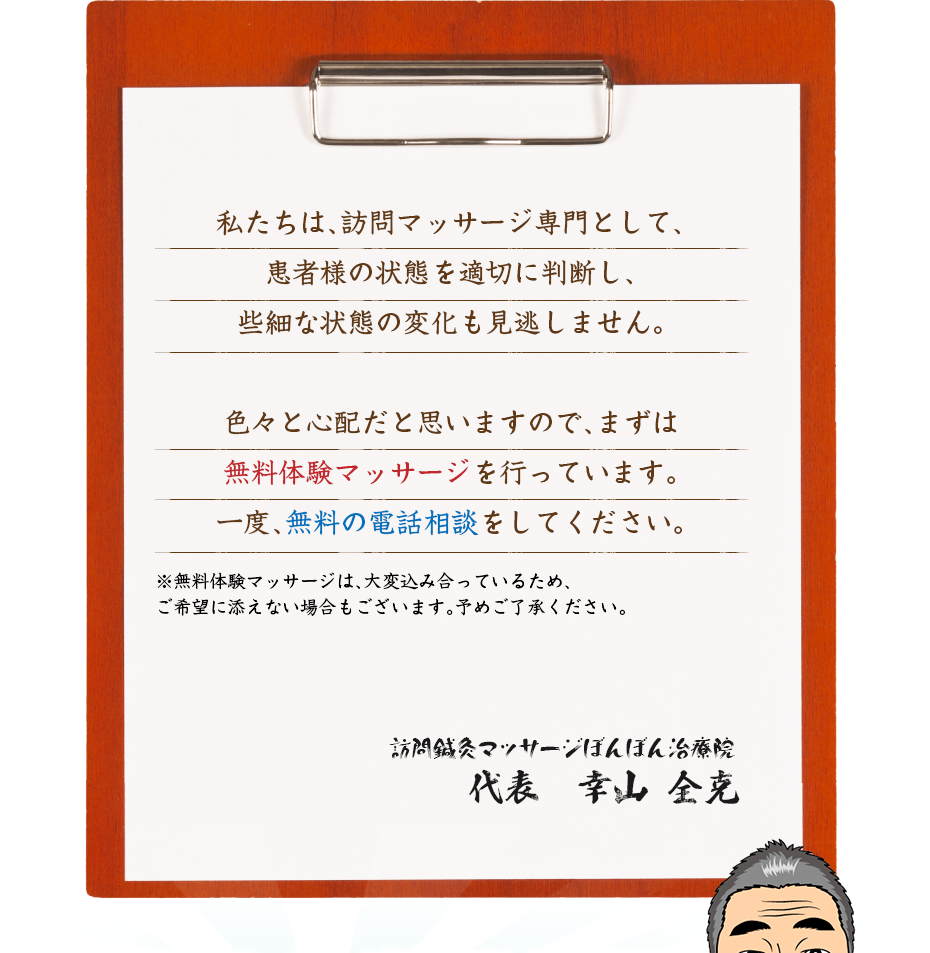 私たちは、訪問マッサージ専門として、患者様の状態を適切に判断し、些細な状態の変化も見逃しません。色々と心配だと思いますので、まずは無料体験マッサージを行っています。一度、無料の電話相談をしてください。